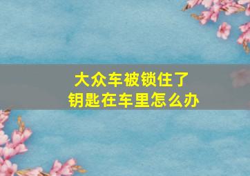 大众车被锁住了 钥匙在车里怎么办